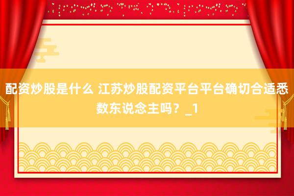 配资炒股是什么 江苏炒股配资平台平台确切合适悉数东说念主吗？_1