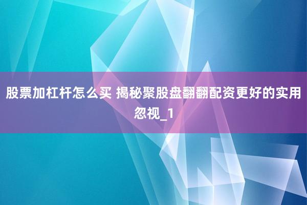股票加杠杆怎么买 揭秘聚股盘翻翻配资更好的实用忽视_1