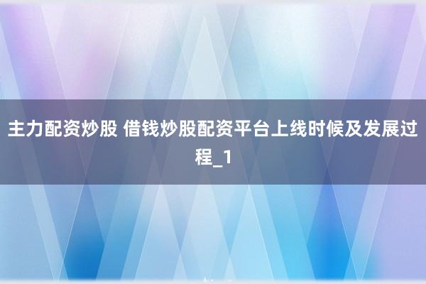主力配资炒股 借钱炒股配资平台上线时候及发展过程_1