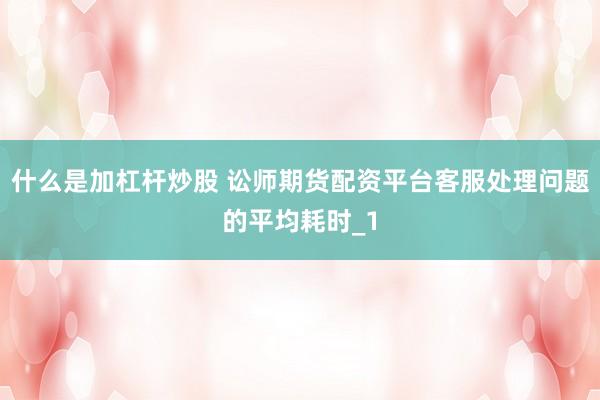 什么是加杠杆炒股 讼师期货配资平台客服处理问题的平均耗时_1