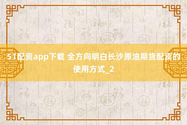 51配资app下载 全方向明白长沙原油期货配资的使用方式_2