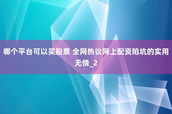 哪个平台可以买股票 全网热议网上配资陷坑的实用无情_2