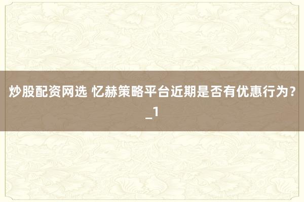 炒股配资网选 忆赫策略平台近期是否有优惠行为？_1