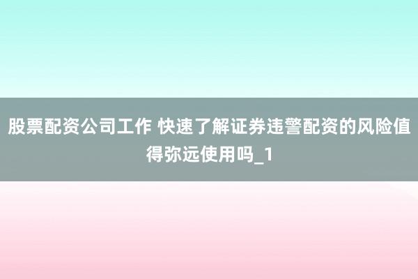 股票配资公司工作 快速了解证券违警配资的风险值得弥远使用吗_1