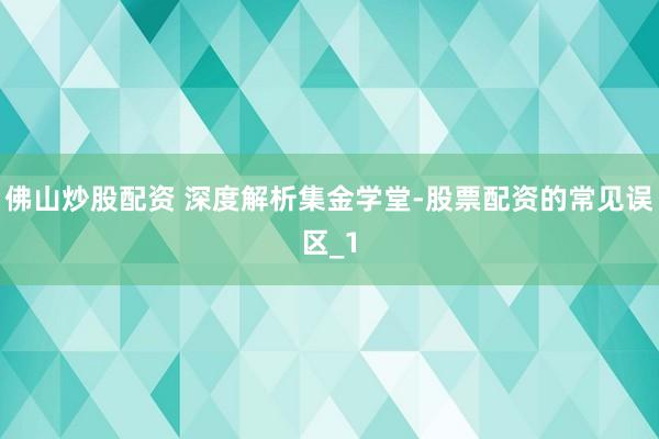 佛山炒股配资 深度解析集金学堂-股票配资的常见误区_1