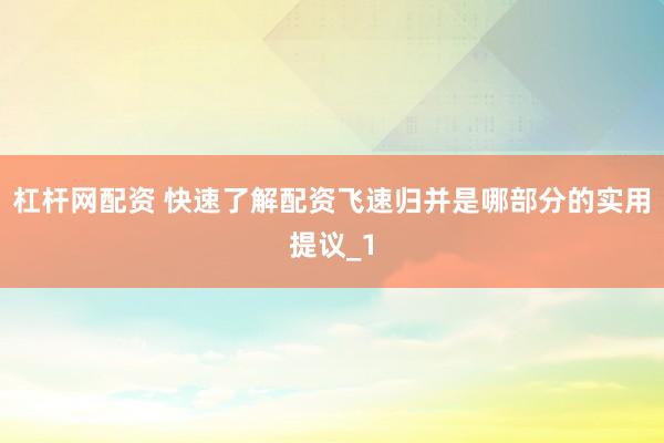 杠杆网配资 快速了解配资飞速归并是哪部分的实用提议_1